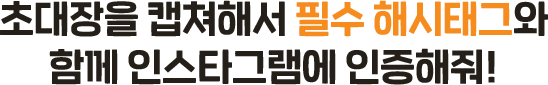초대장을 캡쳐해서 필수 해시태그와 함께 인스타그램에 인증해줘!